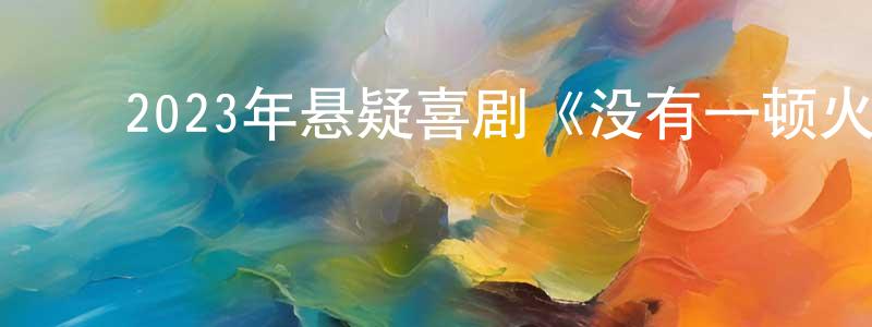 蔡知颖的动漫综艺大全,2023年悬疑喜剧《没有一顿火锅解决不了的事》HD国语中字迅雷下载_电影天堂